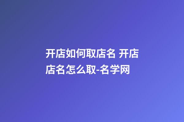 开店如何取店名 开店店名怎么取-名学网